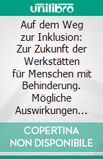 Auf dem Weg zur Inklusion: Zur Zukunft der Werkstätten für Menschen mit Behinderung. Mögliche Auswirkungen des Bundesteilhabegesetzes auf die Teilhabe am Arbeitsleben. E-book. Formato PDF ebook