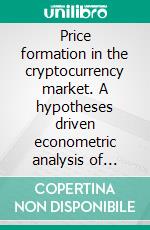 Price formation in the cryptocurrency market. A hypotheses driven econometric analysis of cryptocurrency price determinants. E-book. Formato PDF ebook