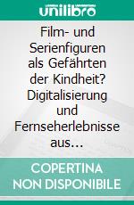 Film- und Serienfiguren als Gefährten der Kindheit? Digitalisierung und Fernseherlebnisse aus akteursbezogener Sicht - eine interviewgestützte Analyse von Kinderzeichnungen. E-book. Formato PDF