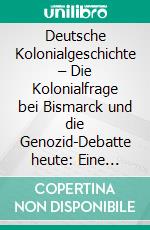 Deutsche Kolonialgeschichte – Die Kolonialfrage bei Bismarck und die Genozid-Debatte heute: Eine interdisziplinäre Studie anhand der ehemaligen Kolonie Deutsch-Südwest (heutiges Namibia). E-book. Formato PDF ebook di Julian Alexander Terrero Gelhaus