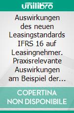 Auswirkungen des neuen Leasingstandards IFRS 16 auf Leasingnehmer. Praxisrelevante Auswirkungen am Beispiel der Deutsche Post AG. E-book. Formato PDF