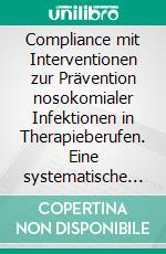 Compliance mit Interventionen zur Prävention nosokomialer Infektionen in Therapieberufen. Eine systematische Übersicht. E-book. Formato PDF ebook di Sophia Herrmann