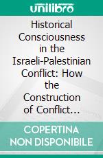 Historical Consciousness in the Israeli-Palestinian Conflict: How the Construction of Conflict Narratives Deepens Existing Fault Lines. E-book. Formato PDF ebook