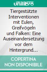 Tiergestützte Interventionen mit Eulen, Greifvögeln und Falken: Eine Auseinandersetzung vor dem Hintergrund von Selbstverständnis, Wirksamkeit und Tierschutz. E-book. Formato PDF ebook di Verena Dibowsky