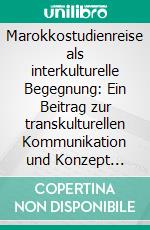 Marokkostudienreise als interkulturelle Begegnung: Ein Beitrag zur transkulturellen Kommunikation und Konzept einer Studienreise. E-book. Formato PDF ebook