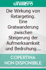 Die Wirkung von Retargeting. Eine Gratwanderung zwischen Steigerung der Aufmerksamkeit und Bedrohung der Privatsphäre. E-book. Formato PDF ebook