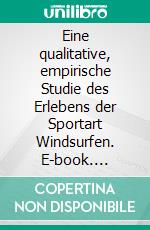 Eine qualitative, empirische Studie des Erlebens der Sportart Windsurfen. E-book. Formato PDF ebook