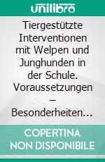 Tiergestützte Interventionen mit Welpen und Junghunden in der Schule. Voraussetzungen – Besonderheiten – Fördermöglichkeiten. E-book. Formato PDF ebook di Michaela Szczepaniak