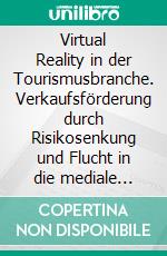 Virtual Reality in der Tourismusbranche. Verkaufsförderung durch Risikosenkung und Flucht in die mediale Wirklichkeit. E-book. Formato PDF ebook di Mara F. Ortner