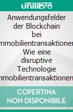 Anwendungsfelder der Blockchain bei Immobilientransaktionen. Wie eine disruptive Technologie Immobilientransaktionen revolutionieren könnte. E-book. Formato PDF ebook