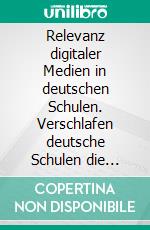 Relevanz digitaler Medien in deutschen Schulen. Verschlafen deutsche Schulen die Digitalisierung?. E-book. Formato PDF ebook di Markus Breyer