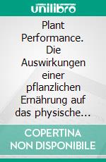 Plant Performance. Die Auswirkungen einer pflanzlichen Ernährung auf das physische Selbstkonzept und die Leistungsfähigkeit von Kraftsportlern. E-book. Formato PDF ebook