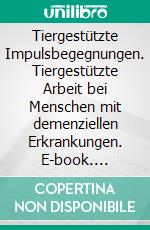 Tiergestützte Impulsbegegnungen. Tiergestützte Arbeit bei Menschen mit demenziellen Erkrankungen. E-book. Formato PDF ebook