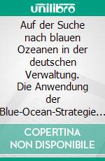 Auf der Suche nach blauen Ozeanen in der deutschen Verwaltung. Die Anwendung der Blue-Ocean-Strategie im öffentlichen Sektor. E-book. Formato PDF ebook