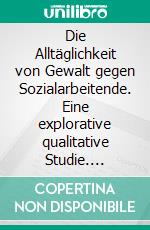 Die Alltäglichkeit von Gewalt gegen Sozialarbeitende. Eine explorative qualitative Studie. E-book. Formato PDF ebook