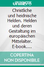 Christliche und heidnische Helden. Helden und deren Gestaltung im europäischen Mittelalter. E-book. Formato PDF ebook