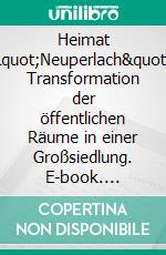 Heimat &quot;Neuperlach&quot;. Transformation der öffentlichen Räume in einer Großsiedlung. E-book. Formato PDF ebook