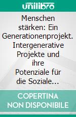 Menschen stärken: Ein Generationenprojekt. Intergenerative Projekte und ihre Potenziale für die Soziale Arbeit. E-book. Formato PDF ebook di Elisabeth Stückradt