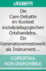 Die Care-Debatte im Kontext sozialpädagogischen Ortshandelns. Ein Generationennetzwerk als Instrument Sozialer Arbeit. E-book. Formato PDF ebook