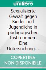 Sexualisierte Gewalt gegen Kinder und Jugendliche in pädagogischen Institutionen. Eine Untersuchung begünstigender Faktoren für die Entstehung sexualisierter Gewalt am Beispiel der Odenwaldschule. E-book. Formato PDF ebook