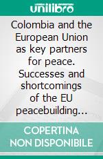 Colombia and the European Union as key partners for peace. Successes and shortcomings of the EU peacebuilding strategy in Colombia in the post-conflict scenario. E-book. Formato PDF