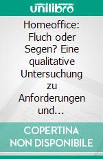 Homeoffice: Fluch oder Segen? Eine qualitative Untersuchung zu Anforderungen und Möglichkeiten flexibler Arbeitsbedingungen. E-book. Formato PDF ebook