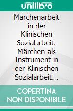 Märchenarbeit in der Klinischen Sozialarbeit. Märchen als Instrument in der Klinischen Sozialarbeit mit Kindern und Jugendlichen in schwierigen Lebenslagen. E-book. Formato PDF ebook