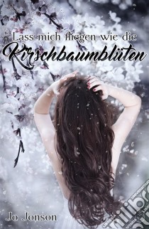 Lass mich fliegen wie die Kirschbaumblüten. E-book. Formato EPUB ebook di Jo Jonson