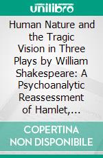 Human Nature and the Tragic Vision in Three Plays by William Shakespeare: A Psychoanalytic Reassessment of Hamlet, Machbeth and Othello. E-book. Formato PDF ebook