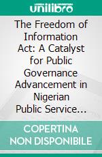 The Freedom of Information Act: A Catalyst for Public Governance Advancement in Nigerian Public Service Institutions. E-book. Formato PDF ebook
