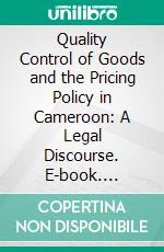 Quality Control of Goods and the Pricing Policy in Cameroon: A Legal Discourse. E-book. Formato PDF ebook di Roland Djieufack