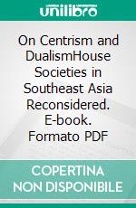 On Centrism and DualismHouse Societies in Southeast Asia Reconsidered. E-book. Formato PDF