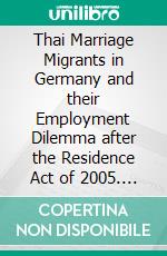 Thai Marriage Migrants in Germany and their Employment Dilemma after the Residence Act of 2005. E-book. Formato PDF ebook