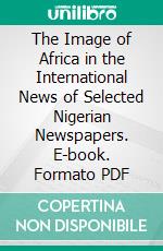 The Image of Africa in the International News of Selected Nigerian Newspapers. E-book. Formato PDF ebook di Ebenezer Adebisi Olawuyi