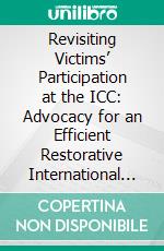 Revisiting Victims’ Participation at the ICC: Advocacy for an Efficient Restorative International Criminal Justice System. E-book. Formato PDF ebook di Gracieux Mbuzukongira