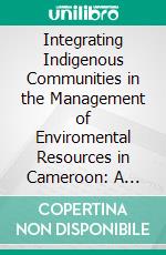 Integrating Indigenous Communities in the Management of Enviromental Resources in Cameroon: A Legal Appraisal. E-book. Formato PDF ebook