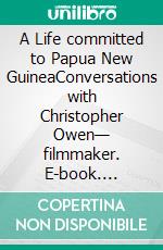 A Life committed to Papua New GuineaConversations with Christopher Owen— filmmaker. E-book. Formato PDF ebook