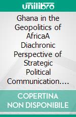 Ghana in the Geopolitics of AfricaA Diachronic Perspective of Strategic Political Communication. E-book. Formato PDF ebook di Wincharles Coker