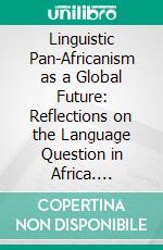 Linguistic Pan-Africanism as a Global Future: Reflections on the Language Question in Africa. E-book. Formato PDF