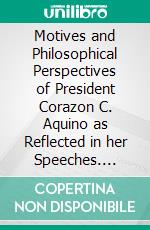 Motives and Philosophical Perspectives of President Corazon C. Aquino as Reflected in her Speeches. E-book. Formato PDF ebook