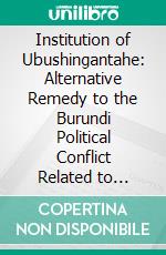 Institution of Ubushingantahe: Alternative Remedy to the Burundi Political Conflict Related to Elections. E-book. Formato PDF ebook