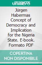 Jürgen Habermas Concept of Democracy and Implication for the Nigeria State. E-book. Formato PDF ebook di Elijah Ojochonu Okpanachi