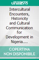 Intercultural Encounters, Historicity and Cultural Communication for Development in Nigeria. E-book. Formato PDF