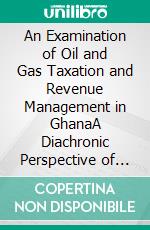 An Examination of Oil and Gas Taxation and Revenue Management in GhanaA Diachronic Perspective of Strategic Political Communication. E-book. Formato PDF ebook