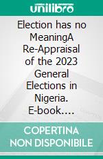 Election has no MeaningA Re-Appraisal of the 2023 General Elections in Nigeria. E-book. Formato PDF ebook