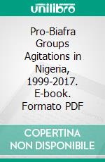 Pro-Biafra Groups Agitations in Nigeria, 1999-2017. E-book. Formato PDF ebook