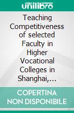 Teaching Competitiveness of selected Faculty in Higher Vocational Colleges in Shanghai, China. E-book. Formato PDF ebook