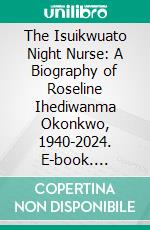 The Isuikwuato Night Nurse: A Biography of Roseline Ihediwanma Okonkwo, 1940-2024. E-book. Formato PDF ebook