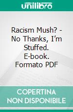 Racism Mush? - No Thanks, I’m Stuffed. E-book. Formato PDF ebook