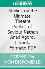 Studies on the Ultimate Theatre Poetics of Saviour Nathan Anari Agoro. E-book. Formato PDF ebook